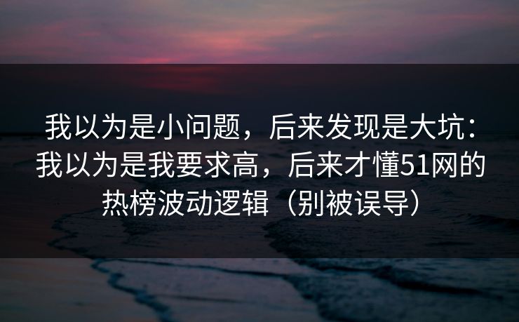 我以为是小问题，后来发现是大坑：我以为是我要求高，后来才懂51网的热榜波动逻辑（别被误导）