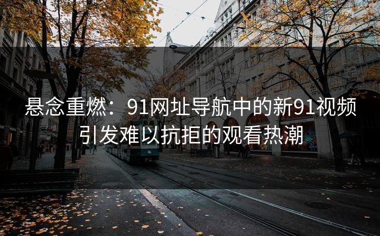 悬念重燃：91网址导航中的新91视频引发难以抗拒的观看热潮