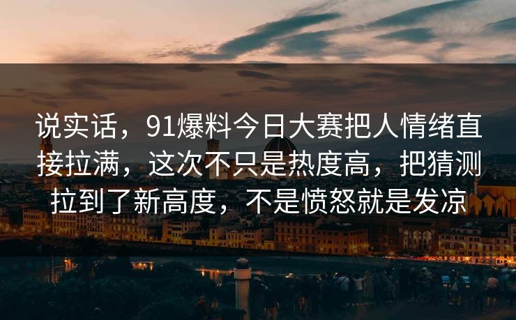 说实话，91爆料今日大赛把人情绪直接拉满，这次不只是热度高，把猜测拉到了新高度，不是愤怒就是发凉
